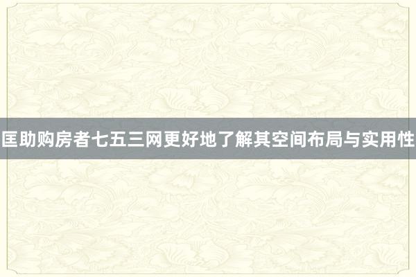 匡助购房者七五三网更好地了解其空间布局与实用性